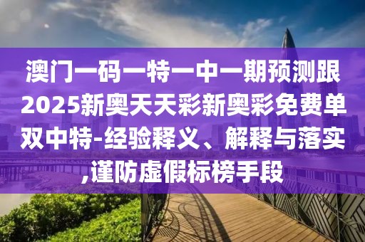 澳門一碼一特一中一期預(yù)測跟2025新奧天天彩新奧彩免費單雙中特-經(jīng)驗釋義、解釋與落實,謹(jǐn)防虛假標(biāo)榜手段
