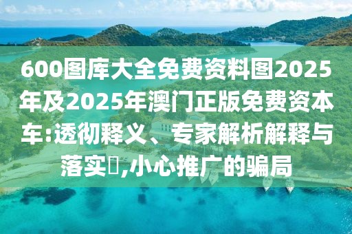600圖庫(kù)大全免費(fèi)資料圖2025年及2025年澳門(mén)正版免費(fèi)資本車:透徹釋義、專家解析解釋與落實(shí)?,小心推廣的騙局