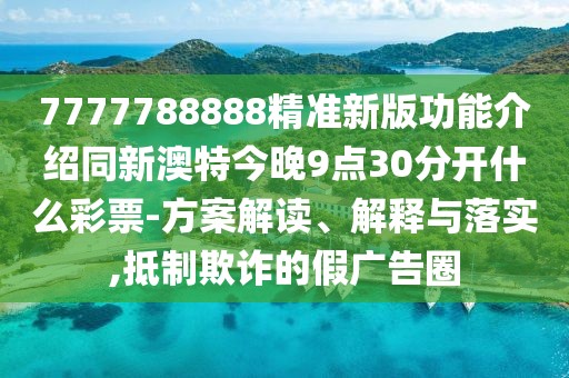 7777788888精準新版功能介紹同新澳特今晚9點30分開什么彩票-方案解讀、解釋與落實,抵制欺詐的假廣告圈