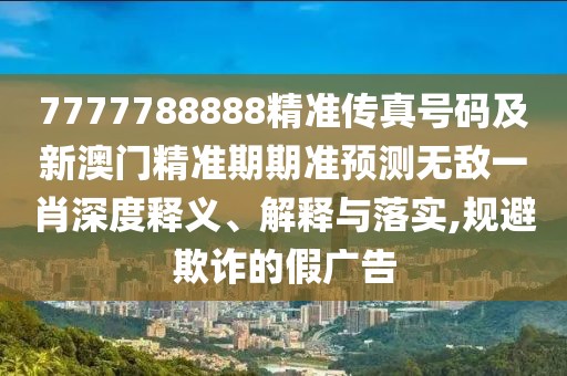 7777788888精準傳真號碼及新澳門精準期期準預測無敵一肖深度釋義、解釋與落實,規(guī)避欺詐的假廣告