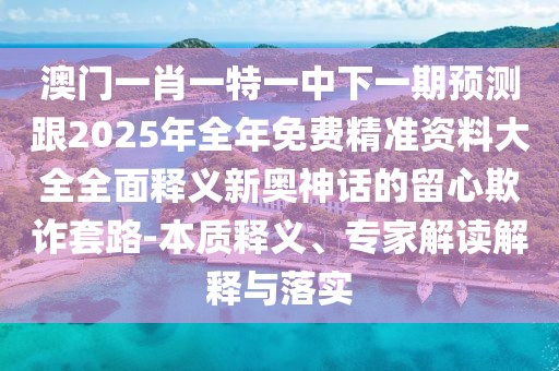 澳門一肖一特一中下一期預測跟2025年全年免費精準資料大全全面釋義新奧神話的留心欺詐套路-本質(zhì)釋義、專家解讀解釋與落實