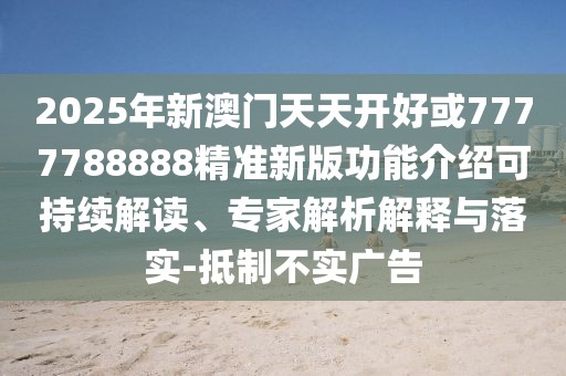 2025年新澳門天天開好或7777788888精準新版功能介紹可持續(xù)解讀、專家解析解釋與落實-抵制不實廣告