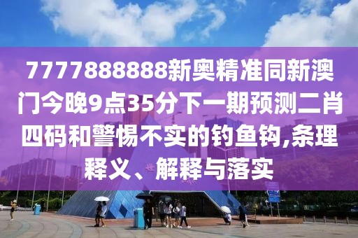 7777888888新奧精準同新澳門今晚9點35分下一期預測二肖四碼和警惕不實的釣魚鉤,條理釋義、解釋與落實