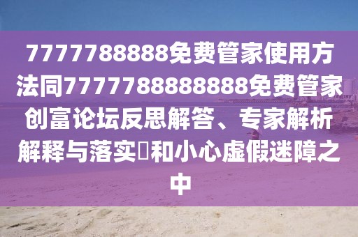 7777788888免費(fèi)管家使用方法同7777788888888免費(fèi)管家創(chuàng)富論壇反思解答、專家解析解釋與落實(shí)?和小心虛假迷障之中