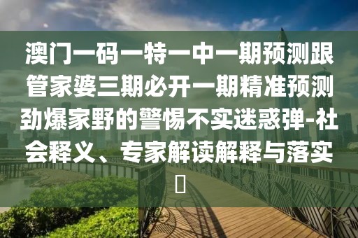 澳門一碼一特一中一期預(yù)測(cè)跟管家婆三期必開一期精準(zhǔn)預(yù)測(cè)勁爆家野的警惕不實(shí)迷惑彈-社會(huì)釋義、專家解讀解釋與落實(shí)?