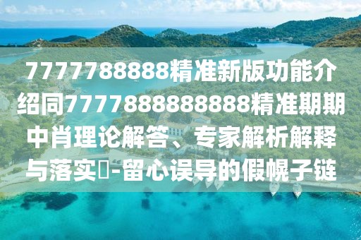 7777788888精準(zhǔn)新版功能介紹同7777888888888精準(zhǔn)期期中肖理論解答、專家解析解釋與落實(shí)?-留心誤導(dǎo)的假幌子鏈