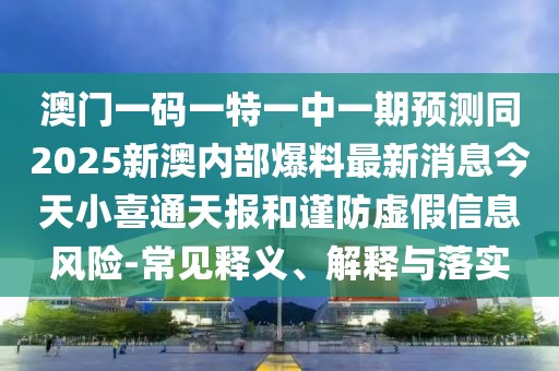 澳門一碼一特一中一期預(yù)測同2025新澳內(nèi)部爆料最新消息今天小喜通天報和謹防虛假信息風險-常見釋義、解釋與落實