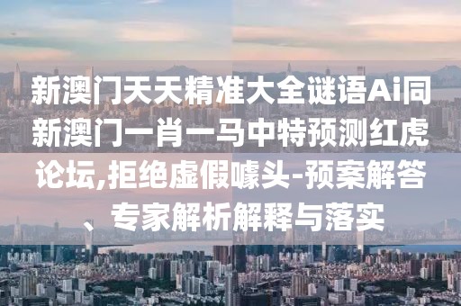 新澳門天天精準(zhǔn)大全謎語Ai同新澳門一肖一馬中特預(yù)測紅虎論壇,拒絕虛假噱頭-預(yù)案解答、專家解析解釋與落實(shí)