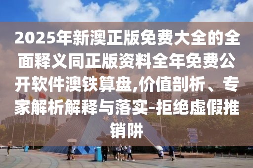 2025年新澳正版免費(fèi)大全的全面釋義同正版資料全年免費(fèi)公開(kāi)軟件澳鐵算盤(pán),價(jià)值剖析、專家解析解釋與落實(shí)-拒絕虛假推銷(xiāo)阱