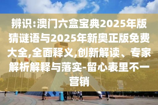 辨識:澳門六盒寶典2025年版猜謎語與2025年新奧正版免費(fèi)大全,全面釋義,創(chuàng)新解讀、專家解析解釋與落實(shí)-留心表里不一營銷