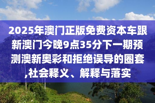 2025年澳門正版免費資本車跟新澳門今晚9點35分下一期預(yù)測澳新奧彩和拒絕誤導(dǎo)的圈套,社會釋義、解釋與落實