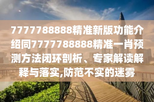 7777788888精準(zhǔn)新版功能介紹同7777788888精準(zhǔn)一肖預(yù)測(cè)方法閉環(huán)剖析、專家解讀解釋與落實(shí),防范不實(shí)的迷霧