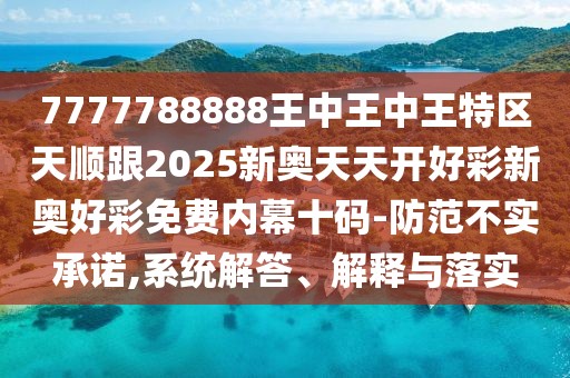 7777788888王中王中王特區(qū)天順跟2025新奧天天開好彩新奧好彩免費內(nèi)幕十碼-防范不實承諾,系統(tǒng)解答、解釋與落實
