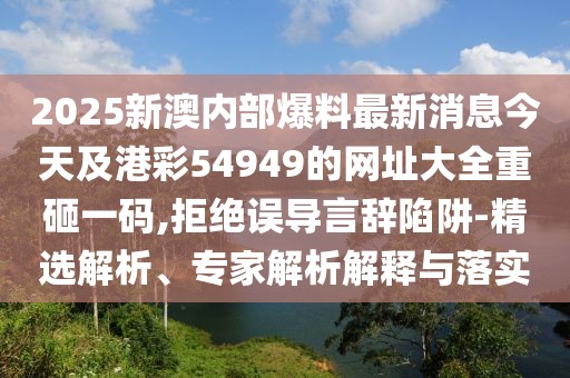 2025新澳內(nèi)部爆料最新消息今天及港彩54949的網(wǎng)址大全重砸一碼,拒絕誤導(dǎo)言辭陷阱-精選解析、專家解析解釋與落實(shí)