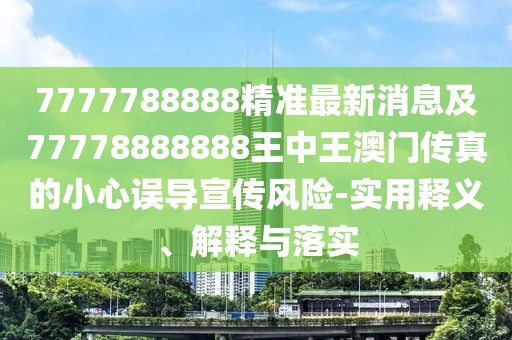 7777788888精準(zhǔn)最新消息及77778888888王中王澳門傳真的小心誤導(dǎo)宣傳風(fēng)險-實(shí)用釋義、解釋與落實(shí)