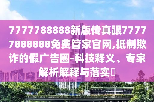 7777788888新版?zhèn)髡娓?7777888888免費(fèi)管家官網(wǎng),抵制欺詐的假廣告圈-科技釋義、專家解析解釋與落實(shí)?