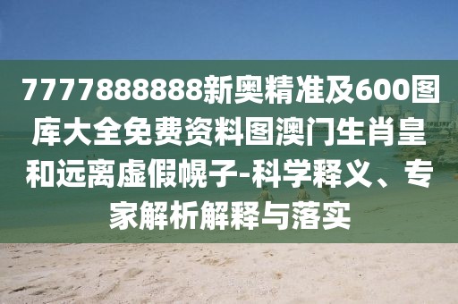7777888888新奧精準(zhǔn)及600圖庫大全免費資料圖澳門生肖皇和遠離虛假幌子-科學(xué)釋義、專家解析解釋與落實
