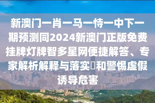 新澳門一肖一馬一恃一中下一期預測同2024新澳門正版免費掛牌燈牌智多星網(wǎng)便捷解答、專家解析解釋與落實?和警惕虛假誘導危害