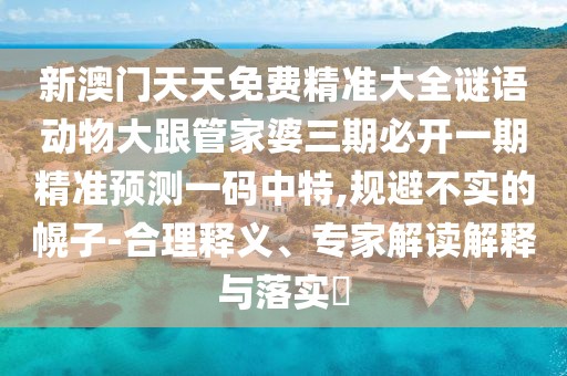 新澳門天天免費精準(zhǔn)大全謎語動物大跟管家婆三期必開一期精準(zhǔn)預(yù)測一碼中特,規(guī)避不實的幌子-合理釋義、專家解讀解釋與落實?