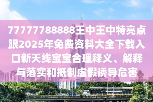 77777788888王中王中特亮點跟2025年免費資料大全下載入口新天線寶寶合理釋義、解釋與落實和抵制虛假誘導(dǎo)危害