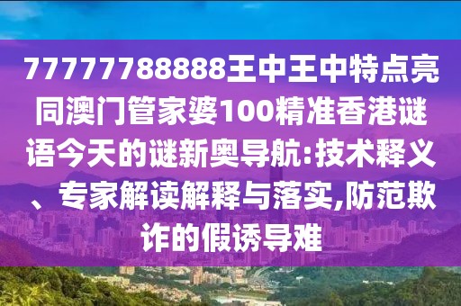 77777788888王中王中特點亮同澳門管家婆100精準香港謎語今天的謎新奧導航:技術釋義、專家解讀解釋與落實,防范欺詐的假誘導難