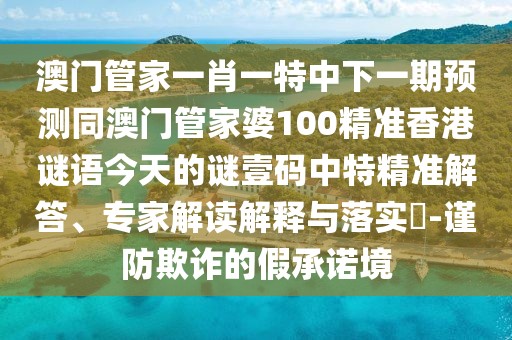 澳門管家一肖一特中下一期預(yù)測(cè)同澳門管家婆100精準(zhǔn)香港謎語(yǔ)今天的謎壹碼中特精準(zhǔn)解答、專家解讀解釋與落實(shí)?-謹(jǐn)防欺詐的假承諾境