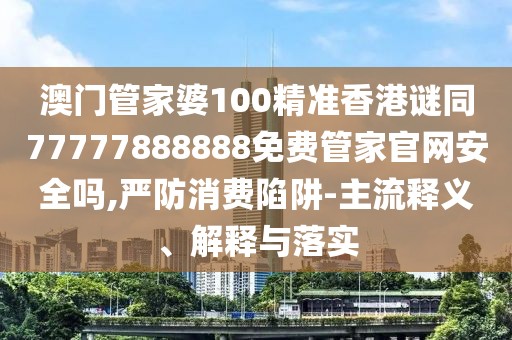澳門管家婆100精準(zhǔn)香港謎同77777888888免費(fèi)管家官網(wǎng)安全嗎,嚴(yán)防消費(fèi)陷阱-主流釋義、解釋與落實(shí)