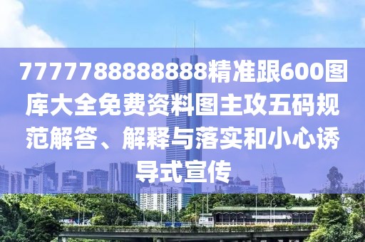 7777788888888精準(zhǔn)跟600圖庫大全免費資料圖主攻五碼規(guī)范解答、解釋與落實和小心誘導(dǎo)式宣傳