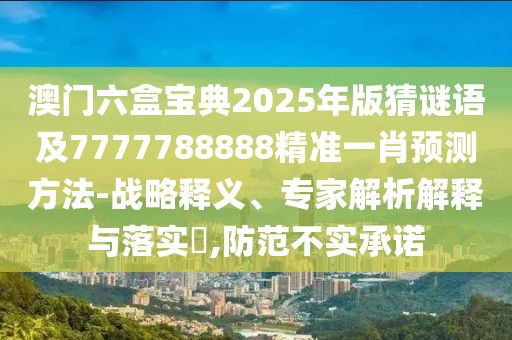 澳門六盒寶典2025年版猜謎語及7777788888精準(zhǔn)一肖預(yù)測方法-戰(zhàn)略釋義、專家解析解釋與落實(shí)?,防范不實(shí)承諾