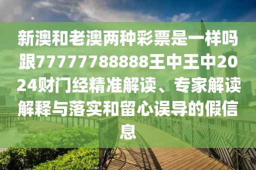 新澳和老澳兩種彩票是一樣嗎跟77777788888王中王中2024財(cái)門經(jīng)精準(zhǔn)解讀、專家解讀解釋與落實(shí)和留心誤導(dǎo)的假信息