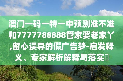 澳門一碼一特一中預(yù)測準(zhǔn)不準(zhǔn)和7777788888管家婆老家丫,留心誤導(dǎo)的假廣告夢-啟發(fā)釋義、專家解析解釋與落實?