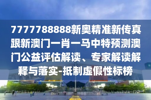 7777788888新奧精準(zhǔn)新傳真跟新澳門一肖一馬中特預(yù)測(cè)澳門公益評(píng)估解讀、專家解讀解釋與落實(shí)-抵制虛假性標(biāo)榜
