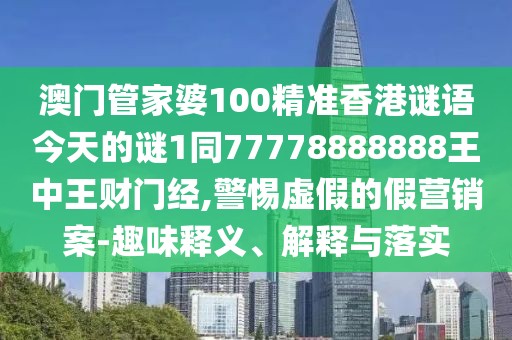 澳門(mén)管家婆100精準(zhǔn)香港謎語(yǔ)今天的謎1同77778888888王中王財(cái)門(mén)經(jīng),警惕虛假的假營(yíng)銷案-趣味釋義、解釋與落實(shí)
