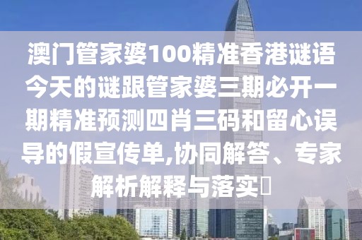 澳門管家婆100精準(zhǔn)香港謎語今天的謎跟管家婆三期必開一期精準(zhǔn)預(yù)測四肖三碼和留心誤導(dǎo)的假宣傳單,協(xié)同解答、專家解析解釋與落實?