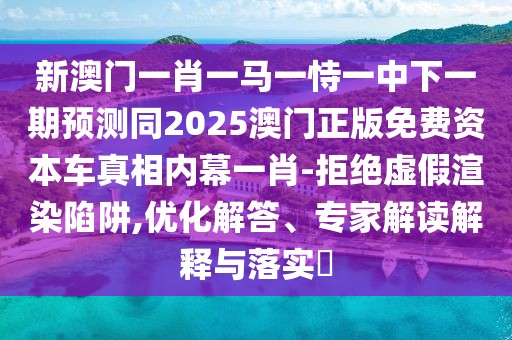 新澳門一肖一馬一恃一中下一期預(yù)測同2025澳門正版免費(fèi)資本車真相內(nèi)幕一肖-拒絕虛假渲染陷阱,優(yōu)化解答、專家解讀解釋與落實(shí)?