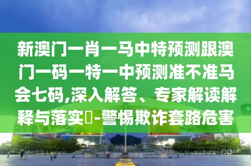 新澳門一肖一馬中特預(yù)測(cè)跟澳門一碼一特一中預(yù)測(cè)準(zhǔn)不準(zhǔn)馬會(huì)七碼,深入解答、專家解讀解釋與落實(shí)?-警惕欺詐套路危害