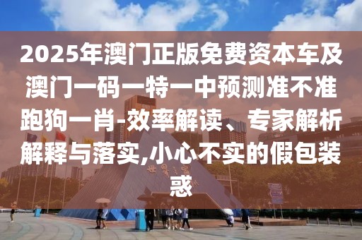 2025年澳門正版免費(fèi)資本車及澳門一碼一特一中預(yù)測(cè)準(zhǔn)不準(zhǔn)跑狗一肖-效率解讀、專家解析解釋與落實(shí),小心不實(shí)的假包裝惑