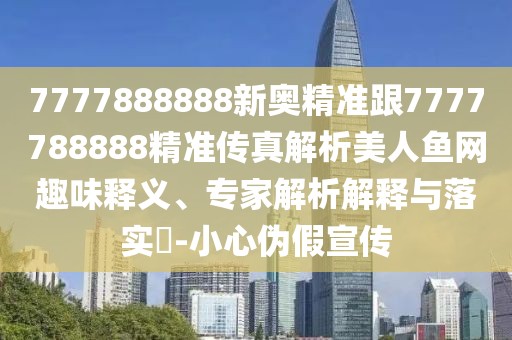 7777888888新奧精準跟7777788888精準傳真解析美人魚網趣味釋義、專家解析解釋與落實?-小心偽假宣傳