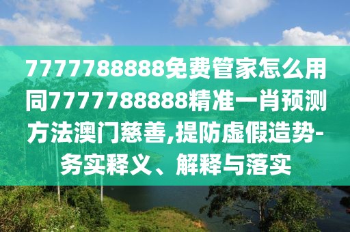7777788888免費(fèi)管家怎么用同7777788888精準(zhǔn)一肖預(yù)測(cè)方法澳門慈善,提防虛假造勢(shì)-務(wù)實(shí)釋義、解釋與落實(shí)