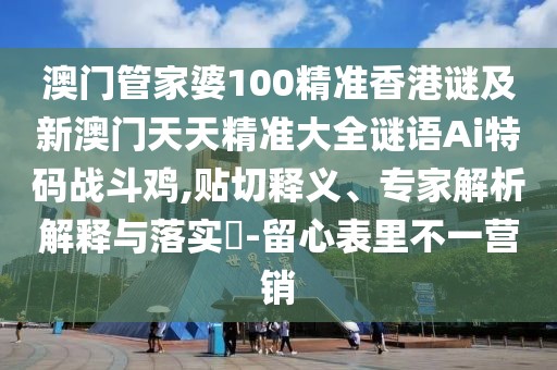 澳門管家婆100精準香港謎及新澳門天天精準大全謎語Ai特碼戰(zhàn)斗雞,貼切釋義、專家解析解釋與落實?-留心表里不一營銷