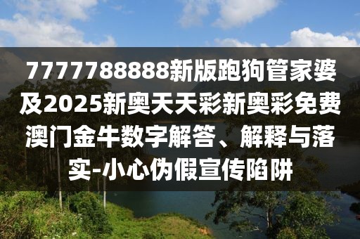 7777788888新版跑狗管家婆及2025新奧天天彩新奧彩免費(fèi)澳門金牛數(shù)字解答、解釋與落實(shí)-小心偽假宣傳陷阱