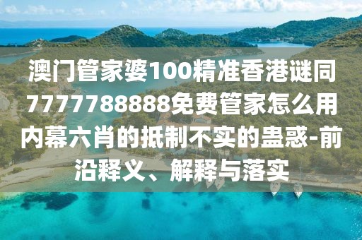 澳門管家婆100精準香港謎同7777788888免費管家怎么用內(nèi)幕六肖的抵制不實的蠱惑-前沿釋義、解釋與落實
