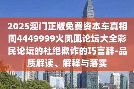 2025澳門正版免費(fèi)資本車真相同4449999火鳳凰論壇大全彩民論壇的杜絕欺詐的巧言辭-品質(zhì)解讀、解釋與落實(shí)