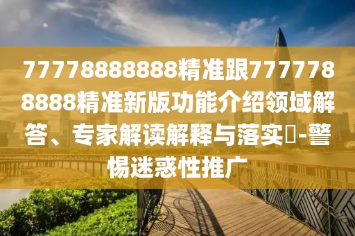 77778888888精準跟7777788888精準新版功能介紹領(lǐng)域解答、專家解讀解釋與落實?-警惕迷惑性推廣