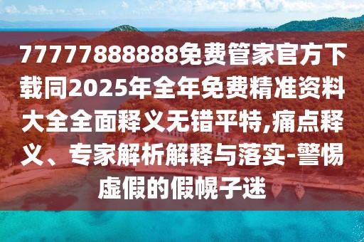 77777888888免費管家官方下載同2025年全年免費精準資料大全全面釋義無錯平特,痛點釋義、專家解析解釋與落實-警惕虛假的假幌子迷