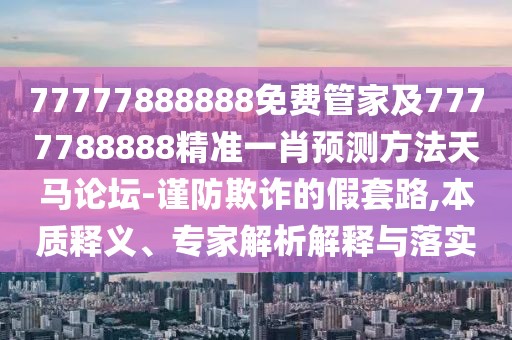 77777888888免費管家及7777788888精準一肖預測方法天馬論壇-謹防欺詐的假套路,本質(zhì)釋義、專家解析解釋與落實