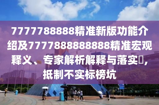 7777788888精準(zhǔn)新版功能介紹及7777888888888精準(zhǔn)宏觀釋義、專家解析解釋與落實(shí)?,抵制不實(shí)標(biāo)榜坑