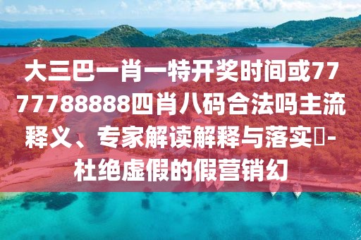 大三巴一肖一特開獎(jiǎng)時(shí)間或7777788888四肖八碼合法嗎主流釋義、專家解讀解釋與落實(shí)?-杜絕虛假的假營銷幻