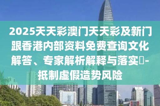 2025天天彩澳門天天彩及新門跟香港內部資料免費查詢文化解答、專家解析解釋與落實?-抵制虛假造勢風險