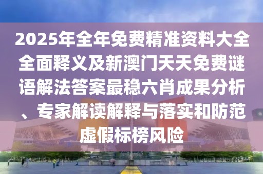 2025年全年免費精準(zhǔn)資料大全全面釋義及新澳門天天免費謎語解法答案最穩(wěn)六肖成果分析、專家解讀解釋與落實和防范虛假標(biāo)榜風(fēng)險